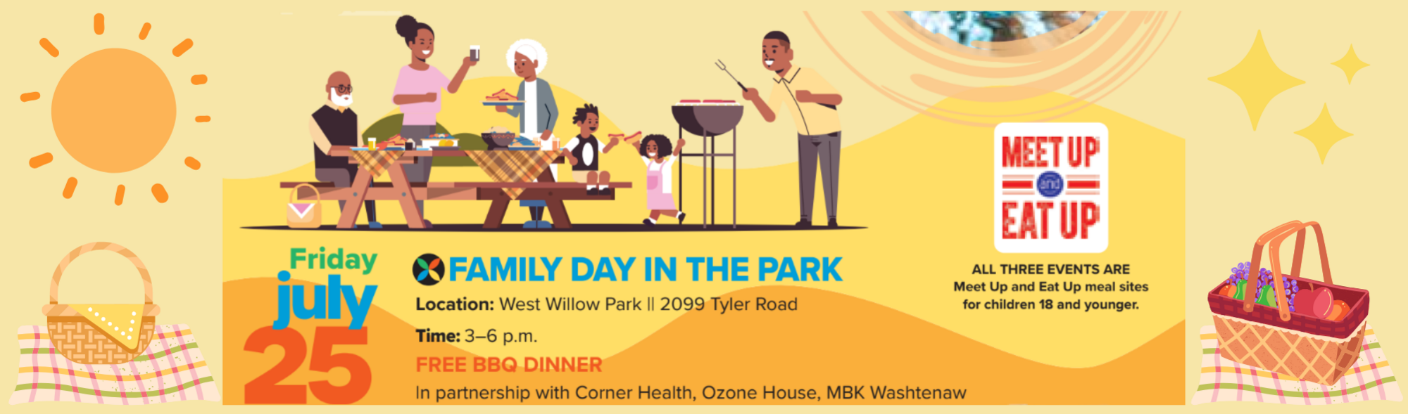 July 25 Friday Family Day in the Park  Locaton  West Will Park  2099 Tyler Rd  Time 3-6 pm  Free BBQ Dinner in partnership with Comer Health Ozone House, MBK Warehours  Meet Up  Eat Up All Summer Evernts are Meet Up and Eat Up meal sites for children 19 & younger