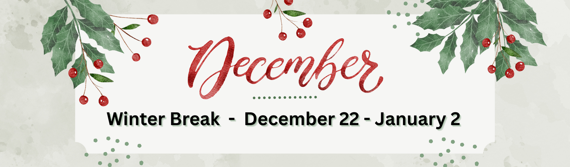 December Winter Break December 22 - January 2  Holly and holly berries green and red  gray and white background